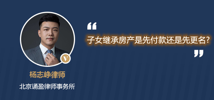 子女繼承房產(chǎn)是先付款還是先更名?