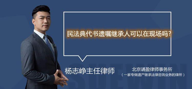 民法典代書(shū)遺囑繼承人可以在現(xiàn)場(chǎng)嗎?