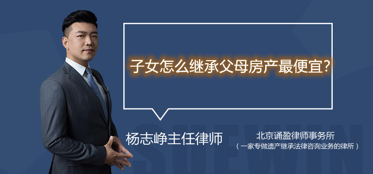 子女怎么繼承父母房產(chǎn)最便宜？