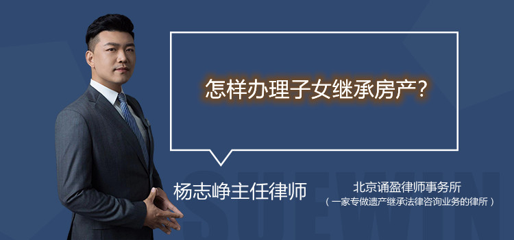 怎樣辦理子女繼承房產(chǎn)