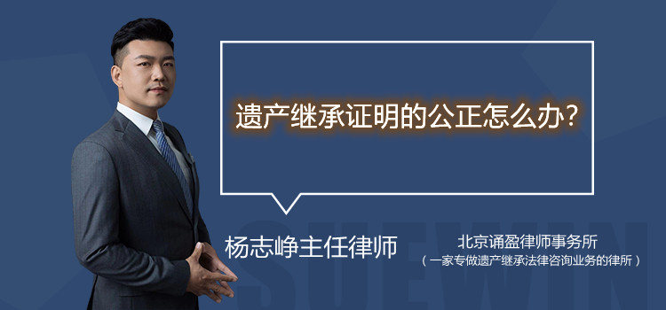 遺產(chǎn)繼承證明的公正怎么辦