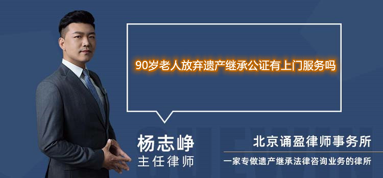 90歲老人放棄遺產(chǎn)繼承公證有上門(mén)服務(wù)嗎