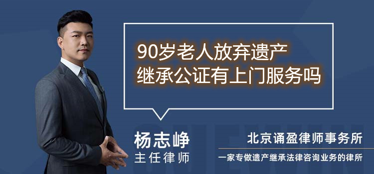 90歲老人放棄遺產(chǎn)繼承公證有上門服務(wù)嗎