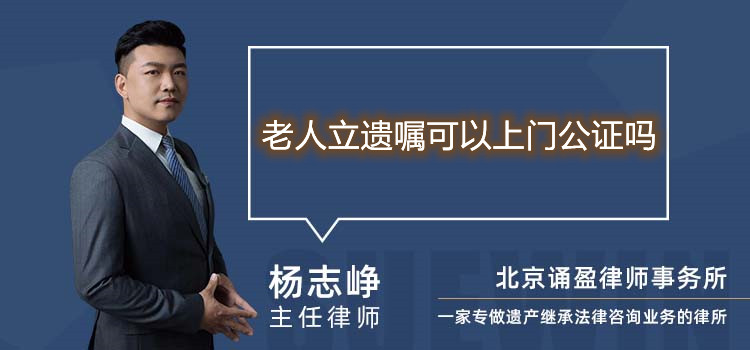 老人立遺囑可以上門公證嗎