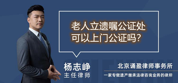 老人立遺囑公證處可以上門公證嗎