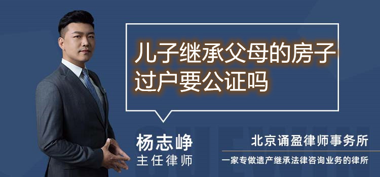 兒子繼承父母的房子過戶要公證嗎