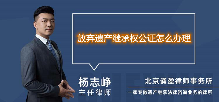 放棄遺產(chǎn)繼承權(quán)公證怎么辦理