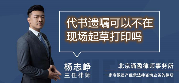 代書遺囑可以不在現(xiàn)場(chǎng)起草打印嗎