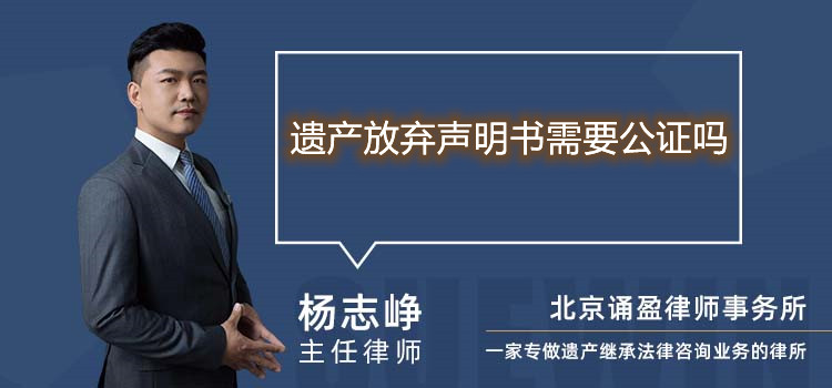 遺產(chǎn)放棄聲明書需要公證嗎