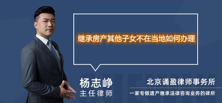 繼承房產(chǎn)其他子女不在當(dāng)?shù)厝绾无k理