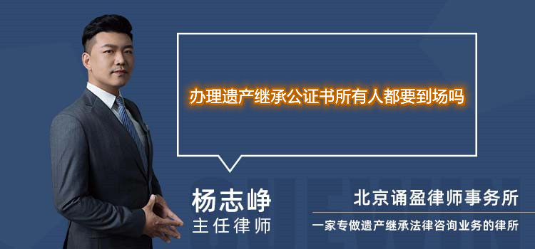辦理遺產(chǎn)繼承公證書所有人都要到場嗎