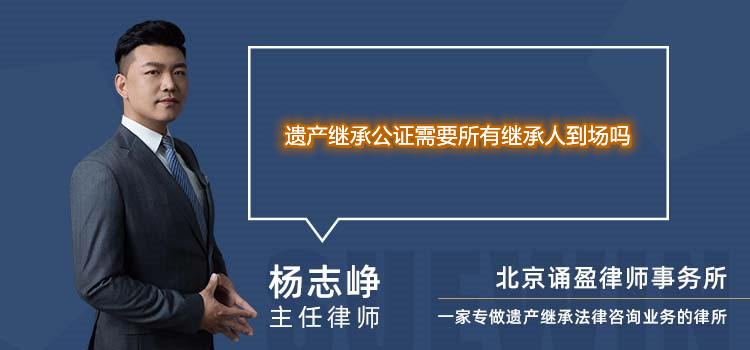 遺產(chǎn)繼承公證需要所有繼承人到場嗎