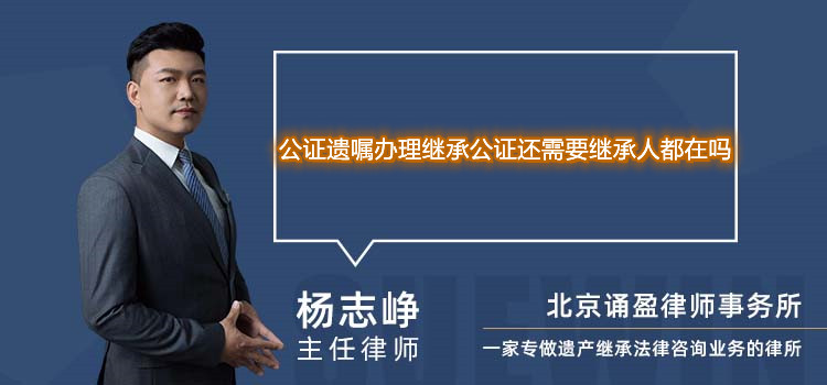 公證遺囑辦理繼承公證還需要繼承人都在嗎